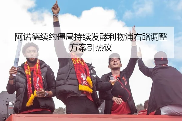 阿诺德续约僵局持续发酵利物浦右路调整方案引热议